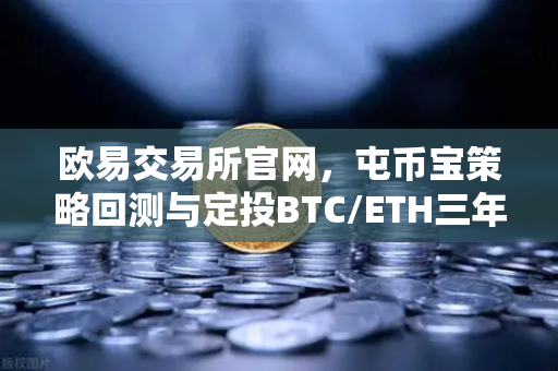 欧易交易所官网，屯币宝策略回测与定投BTC/ETH三年收益深度对比