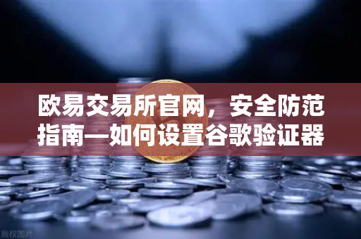 欧易交易所官网，安全防范指南—如何设置谷歌验证器（GA）防止账号被盗