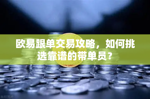 欧易跟单交易攻略，如何挑选靠谱的带单员？