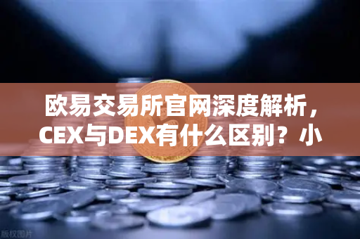 欧易交易所官网深度解析，CEX与DEX有什么区别？小白该选哪种交易方式？