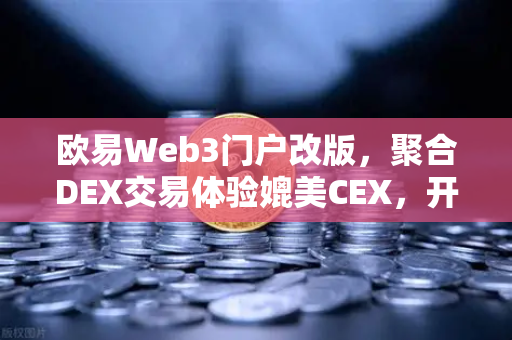 欧易Web3门户改版，聚合DEX交易体验媲美CEX，开启去中心化金融新纪元