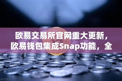 欧易交易所官网重大更新，欧易钱包集成Snap功能，全面支持非EVM链资产管理