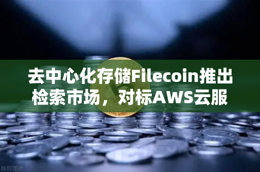去中心化存储Filecoin推出检索市场，对标AWS云服务，欧易交易所官网引领数字资产新浪潮