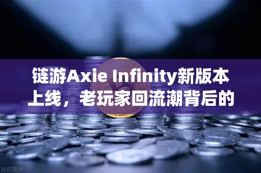 链游Axie Infinity新版本上线，老玩家回流潮背后的市场机遇与挑战