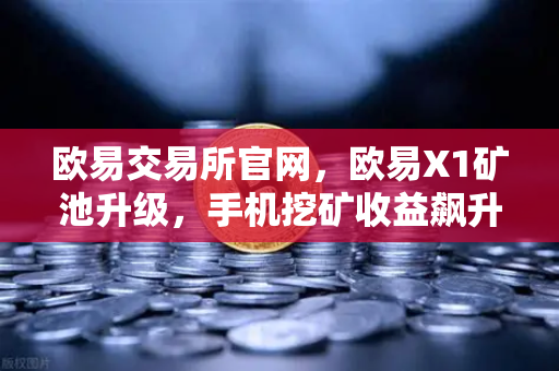 欧易交易所官网，欧易X1矿池升级，手机挖矿收益飙升与多算法支持全解析