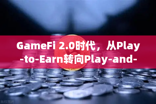 GameFi 2.0时代，从Play-to-Earn转向Play-and-Earn的探索