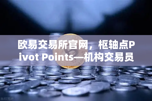 欧易交易所官网，枢轴点Pivot Points—机构交易员的日内交易参考线