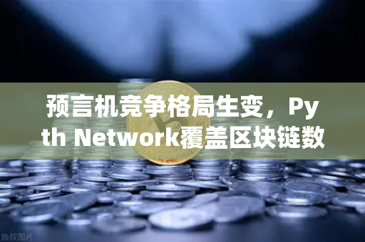 预言机竞争格局生变，Pyth Network覆盖区块链数量超越Chainlink，欧易交易所生态迎新变量