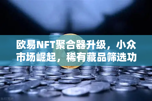 欧易NFT聚合器升级，小众市场崛起，稀有藏品筛选功能全面解读-第1张图片-欧易交易所