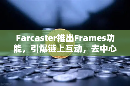Farcaster推出Frames功能，引爆链上互动，去中心化社交的新纪元与欧易交易所的生态共振-第1张图片-欧易交易所
