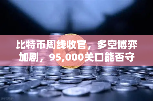 比特币周线收官，多空博弈加剧，95,000关口能否守住？深度解析与交易策略