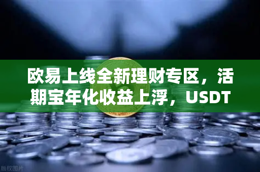 欧易上线全新理财专区，活期宝年化收益上浮，USDT存款限时加息