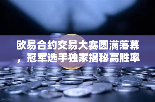 欧易合约交易大赛圆满落幕，冠军选手独家揭秘高胜率波段操作策略