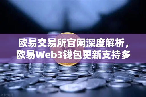 欧易交易所官网深度解析，欧易Web3钱包更新支持多链跨链兑换，Gas费优化高达30%