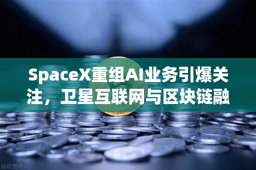 SpaceX重组AI业务引爆关注，卫星互联网与区块链融合催生欧易交易所下载新生态