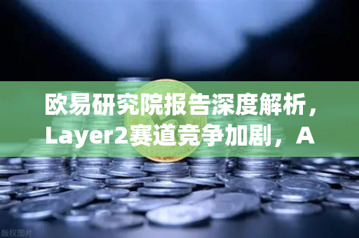 欧易研究院报告深度解析，Layer2赛道竞争加剧，Arbitrum与zkSync生态数据全面对比