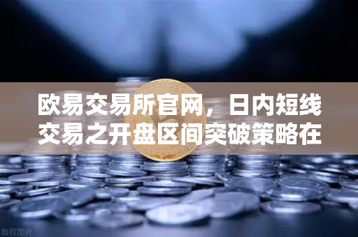 欧易交易所官网，日内短线交易之开盘区间突破策略在亚盘与美盘的表现深度解析