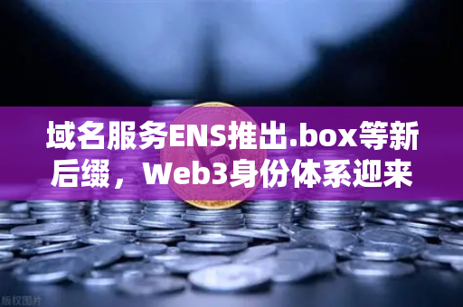 域名服务ENS推出.box等新后缀，Web3身份体系迎来多元化时代