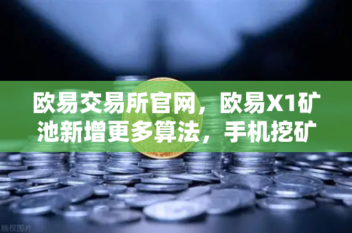 欧易交易所官网，欧易X1矿池新增更多算法，手机挖矿收益多元化