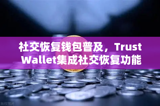 社交恢复钱包普及，Trust Wallet集成社交恢复功能，数字资产安全迎来新纪元-第1张图片-欧易交易所