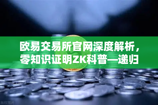 欧易交易所官网深度解析,零知识证明ZK科普—递归证明(Recursive Proof)如何提升效率-第1张图片-欧易交易所 欧易交易所官网深度解析,零知识证明ZK科普—递归证明(Recursive Proof)如何提升效率-第1张图片-欧易交易所