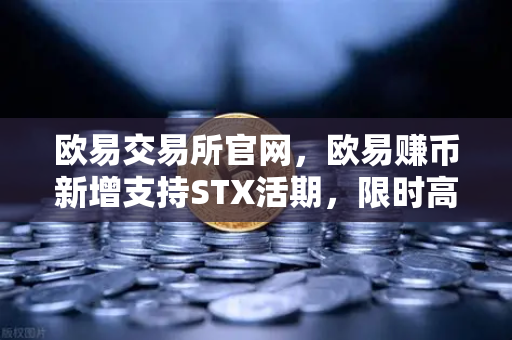 欧易交易所官网，欧易赚币新增支持STX活期，限时高年化收益率活动深度解读