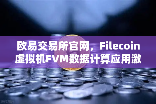 欧易交易所官网，Filecoin虚拟机FVM数据计算应用激增，Web3计算范式迎来新突破-第1张图片-欧易交易所