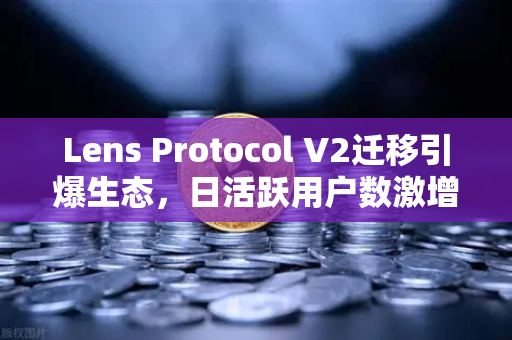 Lens Protocol V2迁移引爆生态,日活跃用户数激增300%的深层解析-第1张图片-欧易交易所 Lens Protocol V2迁移引爆生态,日活跃用户数激增300%的深层解析-第1张图片-欧易交易所