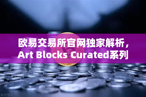 欧易交易所官网独家解析,Art Blocks Curated系列新艺术家作品首发引领NFT新浪潮-第1张图片-欧易交易所 欧易交易所官网独家解析,Art Blocks Curated系列新艺术家作品首发引领NFT新浪潮-第1张图片-欧易交易所