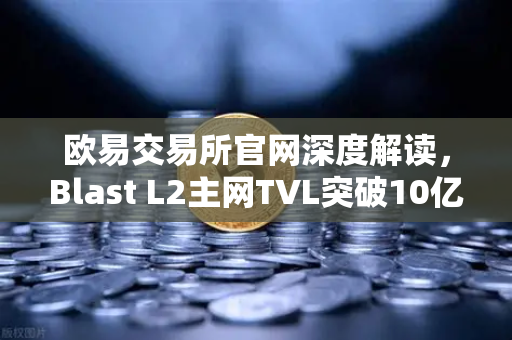 欧易交易所官网深度解读，Blast L2主网TVL突破10亿美元，原生收益模式为何持续受追捧？