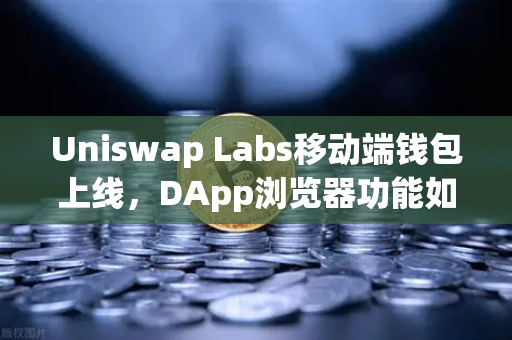 Uniswap Labs移动端钱包上线，DApp浏览器功能如何重塑DeFi体验？