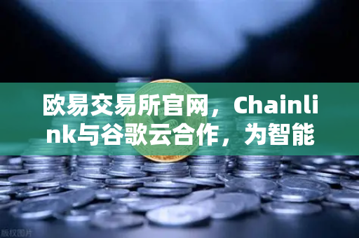 欧易交易所官网，Chainlink与谷歌云合作，为智能合约提供天气数据
