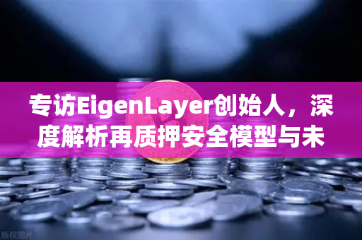 专访EigenLayer创始人，深度解析再质押安全模型与未来愿景—欧易交易所官网独家对话