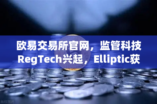 欧易交易所官网，监管科技RegTech兴起，Elliptic获投用于追踪非法资金-第1张图片-欧易交易所