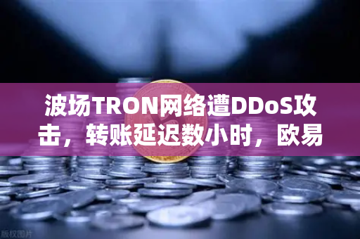 波场TRON网络遭DDoS攻击，转账延迟数小时，欧易交易所官网用户如何应对？
