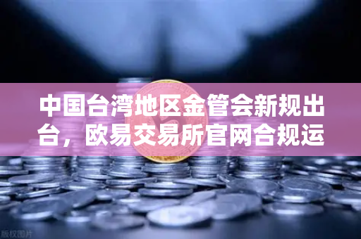 中国台湾地区金管会新规出台，欧易交易所官网合规运营的全球化启示-第1张图片-欧易交易所
