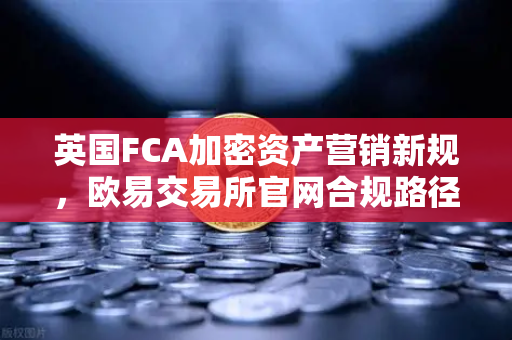 英国FCA加密资产营销新规，欧易交易所官网合规路径全解析-第1张图片-欧易交易所