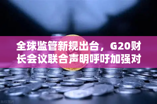 全球监管新规出台，G20财长会议联合声明呼吁加强对稳定币发行方的监管-第1张图片-欧易交易所