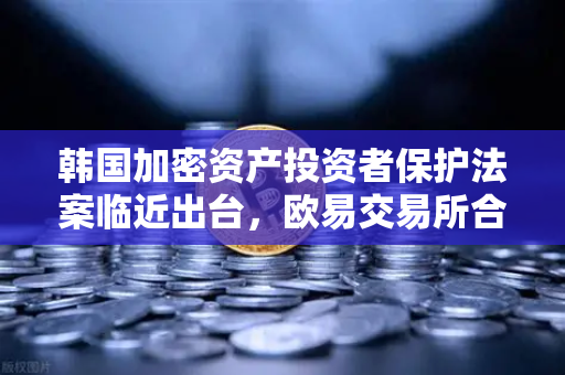 韩国加密资产投资者保护法案临近出台，欧易交易所合规布局新动向-第1张图片-欧易交易所
