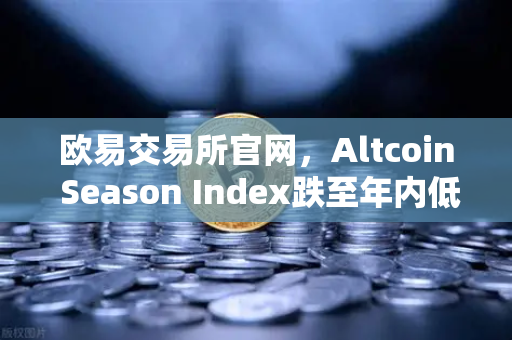欧易交易所官网，Altcoin Season Index跌至年内低点，资金抱团比特币现货背后的市场逻辑与投资策略
