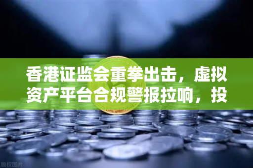 香港证监会重拳出击,虚拟资产平台合规警报拉响,投资者何去何从?-第1张图片-欧易交易所 香港证监会重拳出击,虚拟资产平台合规警报拉响,投资者何去何从?-第1张图片-欧易交易所