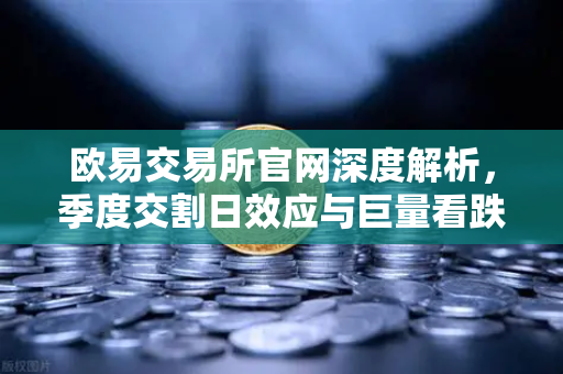 欧易交易所官网深度解析,季度交割日效应与巨量看跌期权未平仓对价格反弹的压制-第1张图片-欧易交易所 欧易交易所官网深度解析,季度交割日效应与巨量看跌期权未平仓对价格反弹的压制-第1张图片-欧易交易所