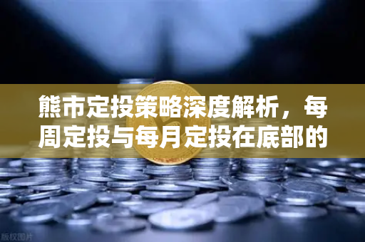 熊市定投策略深度解析，每周定投与每月定投在底部的积累效果对比