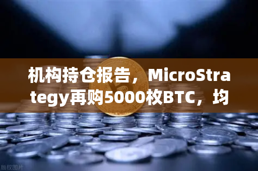 机构持仓报告，MicroStrategy再购5000枚BTC，均价成本上移，引发市场新一轮关注-第1张图片-欧易交易所