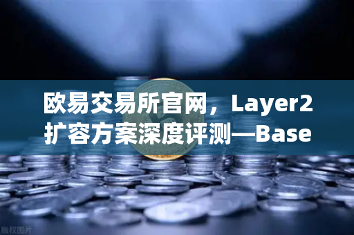 欧易交易所官网,Layer2扩容方案深度评测—Base链凭Coinbase背景异军突起-第1张图片-欧易交易所 欧易交易所官网,Layer2扩容方案深度评测—Base链凭Coinbase背景异军突起-第1张图片-欧易交易所