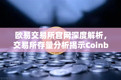 欧易交易所官网深度解析，交易所存量分析揭示Coinbase机构托管量逆势增长，长线信心犹在-第1张图片-欧易交易所