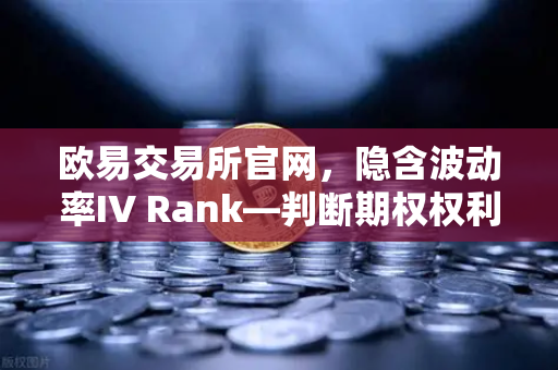 欧易交易所官网，隐含波动率IV Rank—判断期权权利金贵贱的核心指标