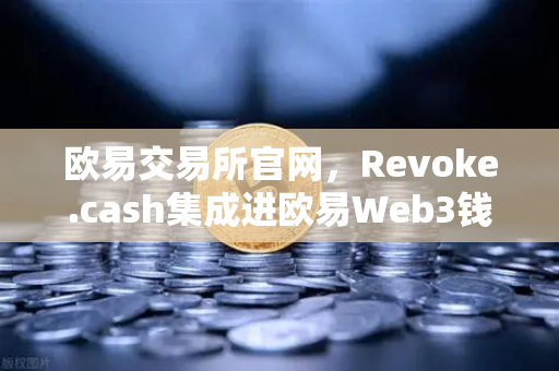 欧易交易所官网,Revoke.cash集成进欧易Web3钱包,授权管理工具正式上线-第1张图片-欧易交易所 欧易交易所官网,Revoke.cash集成进欧易Web3钱包,授权管理工具正式上线-第1张图片-欧易交易所