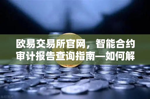 欧易交易所官网，智能合约审计报告查询指南—如何解读PeckShield审计报告中的风险等级？-第1张图片-欧易交易所