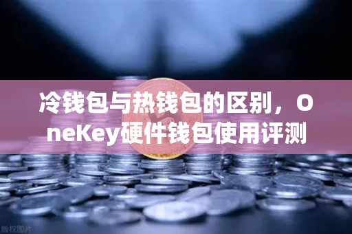 冷钱包与热钱包的区别,OneKey硬件钱包使用评测-第1张图片-欧易交易所 冷钱包与热钱包的区别,OneKey硬件钱包使用评测-第1张图片-欧易交易所